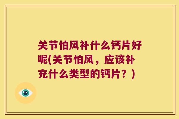 关节怕风补什么钙片好呢(关节怕风,应该补充什么类型的钙片?) 关节怕风补什么钙片好呢(关节怕风,应该补充什么类型的钙片?)