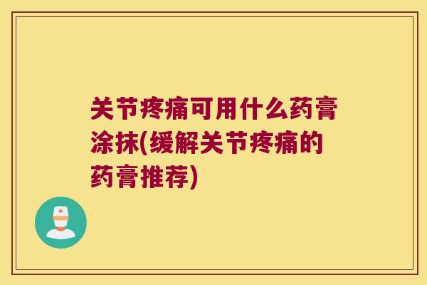 关节可用什么药膏涂抹(缓解关节的药膏推荐) 关节可用什么药膏涂抹(缓解关节的药膏推荐)