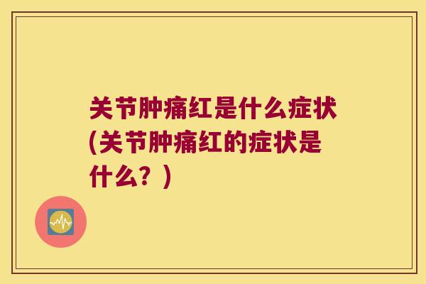 关节肿痛红是什么症状(关节肿痛红的症状是什么?) 关节肿痛红是什么症状(关节肿痛红的症状是什么?)