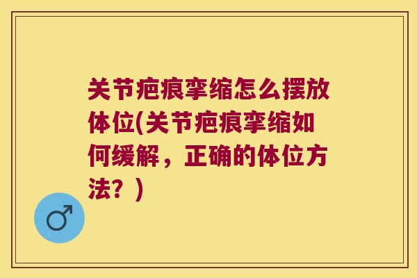 关节疤痕挛缩怎么摆放体位(关节疤痕挛缩如何缓解,正确的体位方法?) 关节疤痕挛缩怎么摆放体位(关节疤痕挛缩如何缓解,正确的体位方法?)