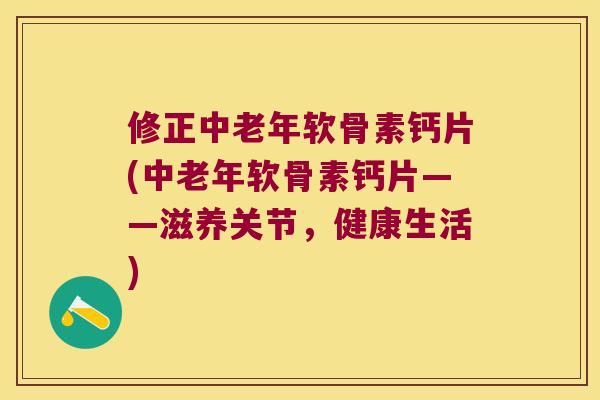 修正中老年软骨素钙片(中老年软骨素钙片——滋养关节,健康生活) 修正中老年软骨素钙片(中老年软骨素钙片——滋养关节,健康生活)