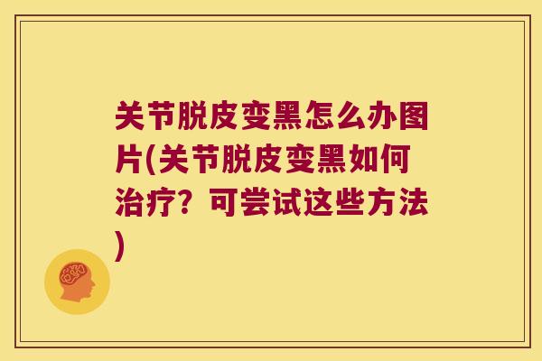 关节脱皮变黑怎么办图片(关节脱皮变黑如何？可尝试这些方法)