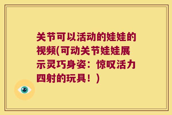 关节可以活动的娃娃的视频(可动关节娃娃展示灵巧身姿：惊叹活力四射的玩具！)