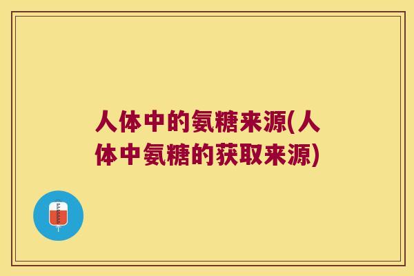 人体中的氨糖来源(人体中氨糖的获取来源) 人体中的氨糖来源(人体中氨糖的获取来源)