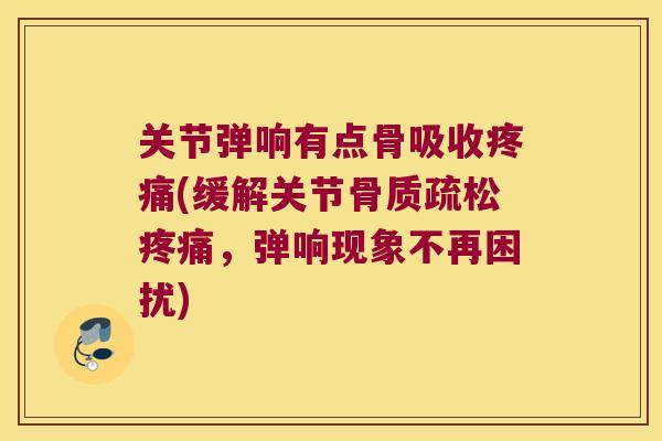 关节弹响有点骨吸收(缓解关节,弹响现象不再困扰) 关节弹响有点骨吸收(缓解关节,弹响现象不再困扰)