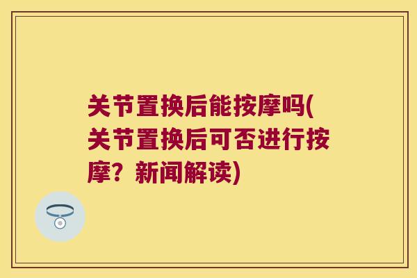 关节置换后能按摩吗(关节置换后可否进行按摩？新闻解读)