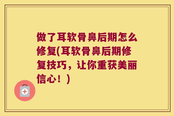 做了耳软骨鼻后期怎么修复(耳软骨鼻后期修复技巧,让你重获美丽信心!) 做了耳软骨鼻后期怎么修复(耳软骨鼻后期修复技巧,让你重获美丽信心!)