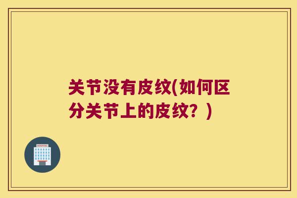 关节没有皮纹(如何区分关节上的皮纹?) 关节没有皮纹(如何区分关节上的皮纹?)