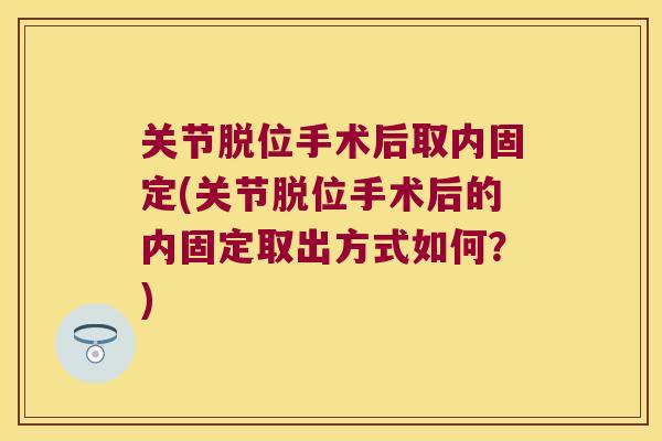 关节脱位手术后取内固定(关节脱位手术后的内固定取出方式如何?) 关节脱位手术后取内固定(关节脱位手术后的内固定取出方式如何?)