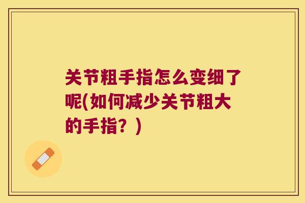 关节粗手指怎么变细了呢(如何减少关节粗大的手指?) 关节粗手指怎么变细了呢(如何减少关节粗大的手指?)