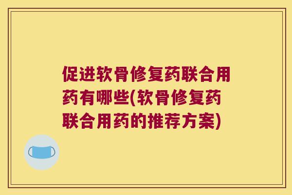 促进软骨修复药联合用药有哪些(软骨修复药联合用药的推荐方案) 促进软骨修复药联合用药有哪些(软骨修复药联合用药的推荐方案)