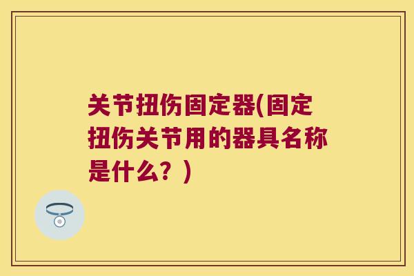 关节扭伤固定器(固定扭伤关节用的器具名称是什么?) 关节扭伤固定器(固定扭伤关节用的器具名称是什么?)