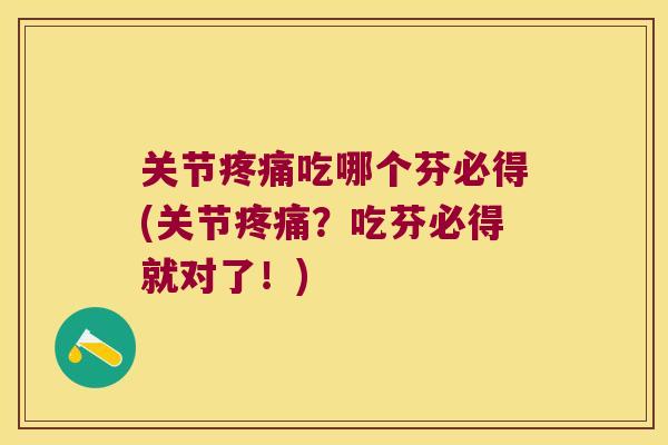关节吃哪个芬必得(关节?吃芬必得就对了!) 关节吃哪个芬必得(关节?吃芬必得就对了!)