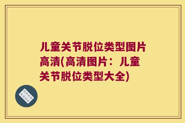 儿童关节脱位类型图片高清(高清图片:儿童关节脱位类型大全) 儿童关节脱位类型图片高清(高清图片:儿童关节脱位类型大全)