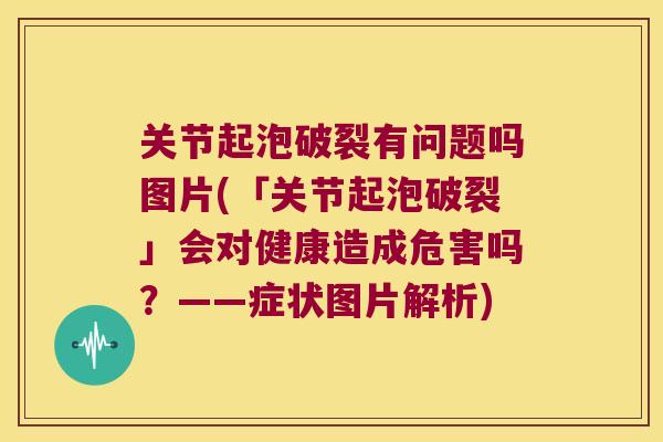 关节起泡破裂有问题吗图片(「关节起泡破裂」会对健康造成危害吗?——症状图片解析) 关节起泡破裂有问题吗图片(「关节起泡破裂」会对健康造成危害吗?——症状图片解析)