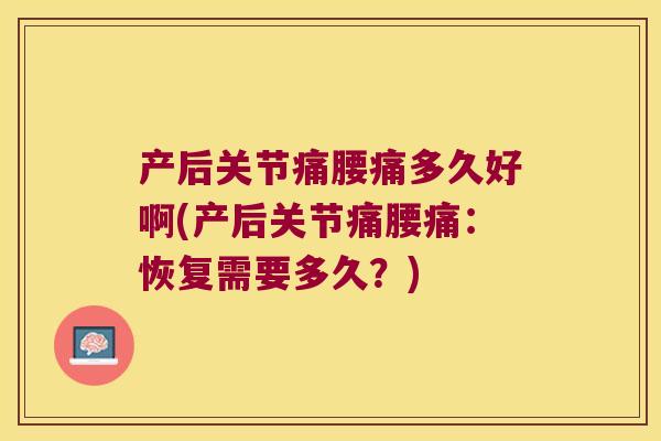 产后关节痛腰痛多久好啊(产后关节痛腰痛:恢复需要多久?) 产后关节痛腰痛多久好啊(产后关节痛腰痛:恢复需要多久?)