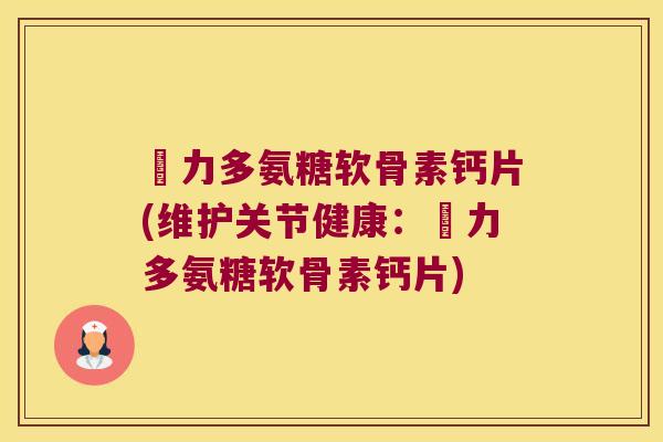 僫力多氨糖软骨素钙片(维护关节健康:僫力多氨糖软骨素钙片) 僫力多氨糖软骨素钙片(维护关节健康:僫力多氨糖软骨素钙片)