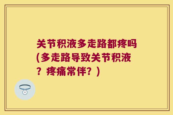关节积液多走路都疼吗(多走路导致关节积液?常伴?) 关节积液多走路都疼吗(多走路导致关节积液?常伴?)