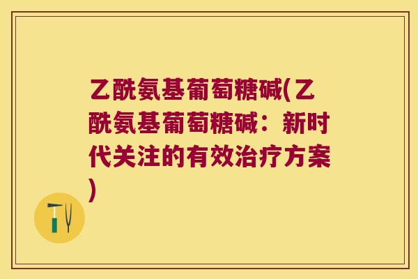 乙酰氨基葡萄糖碱(乙酰氨基葡萄糖碱:新时代关注的有效方案) 乙酰氨基葡萄糖碱(乙酰氨基葡萄糖碱:新时代关注的有效方案)