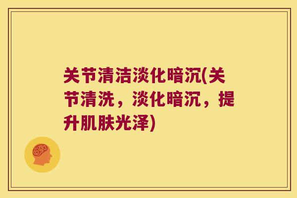 关节清洁淡化暗沉(关节清洗,淡化暗沉,提升光泽) 关节清洁淡化暗沉(关节清洗,淡化暗沉,提升光泽)