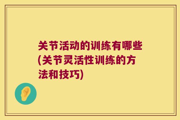 关节活动的训练有哪些(关节灵活性训练的方法和技巧) 关节活动的训练有哪些(关节灵活性训练的方法和技巧)