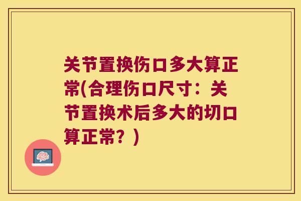 关节置换伤口多大算正常(合理伤口尺寸：关节置换术后多大的切口算正常？)