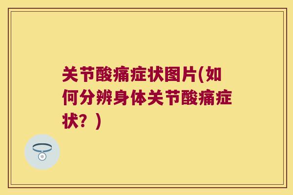 关节酸痛症状图片(如何分辨身体关节酸痛症状?) 关节酸痛症状图片(如何分辨身体关节酸痛症状?)