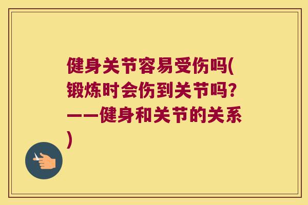 健身关节容易受伤吗(锻炼时会伤到关节吗？——健身和关节的关系)