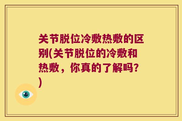 关节脱位冷敷热敷的区别(关节脱位的冷敷和热敷,你真的了解吗?) 关节脱位冷敷热敷的区别(关节脱位的冷敷和热敷,你真的了解吗?)