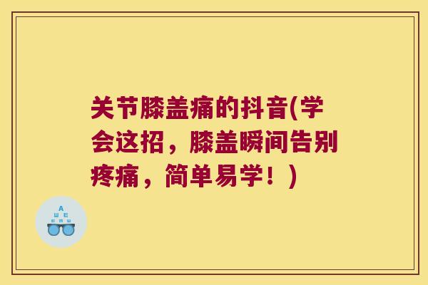 关节膝盖痛的抖音(学会这招,膝盖瞬间告别,简单易学!) 关节膝盖痛的抖音(学会这招,膝盖瞬间告别,简单易学!)