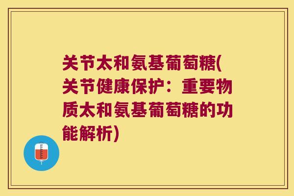 关节太和氨基葡萄糖(关节健康保护:重要物质太和氨基葡萄糖的功能解析) 关节太和氨基葡萄糖(关节健康保护:重要物质太和氨基葡萄糖的功能解析)