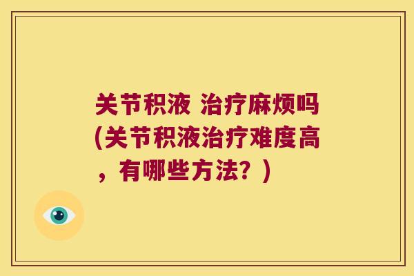 关节积液 麻烦吗(关节积液难度高,有哪些方法?) 关节积液 麻烦吗(关节积液难度高,有哪些方法?)