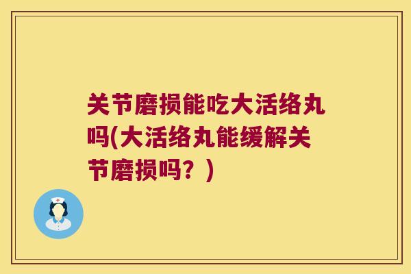 关节磨损能吃大活络丸吗(大活络丸能缓解关节磨损吗?) 关节磨损能吃大活络丸吗(大活络丸能缓解关节磨损吗?)