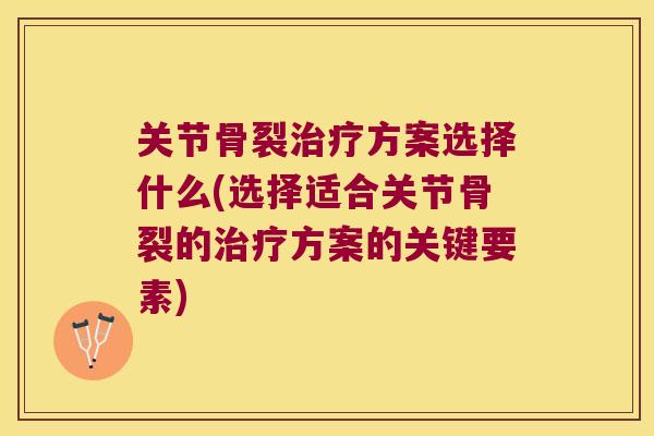 关节骨裂方案选择什么(选择适合关节骨裂的方案的关键要素) 关节骨裂方案选择什么(选择适合关节骨裂的方案的关键要素)