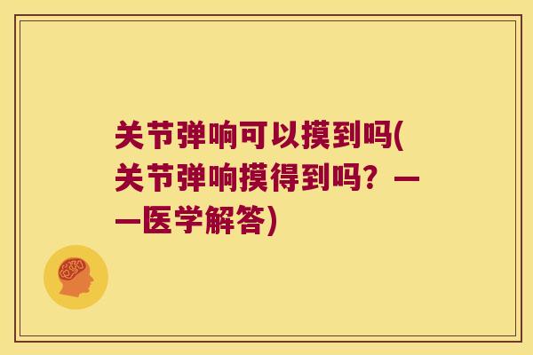 关节弹响可以摸到吗(关节弹响摸得到吗?——医学解答) 关节弹响可以摸到吗(关节弹响摸得到吗?——医学解答)