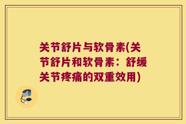 关节舒片与软骨素(关节舒片和软骨素:舒缓关节的双重效用) 关节舒片与软骨素(关节舒片和软骨素:舒缓关节的双重效用)