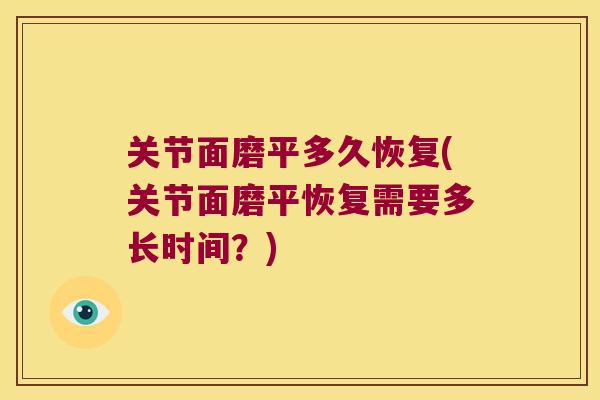 关节面磨平多久恢复(关节面磨平恢复需要多长时间?) 关节面磨平多久恢复(关节面磨平恢复需要多长时间?)