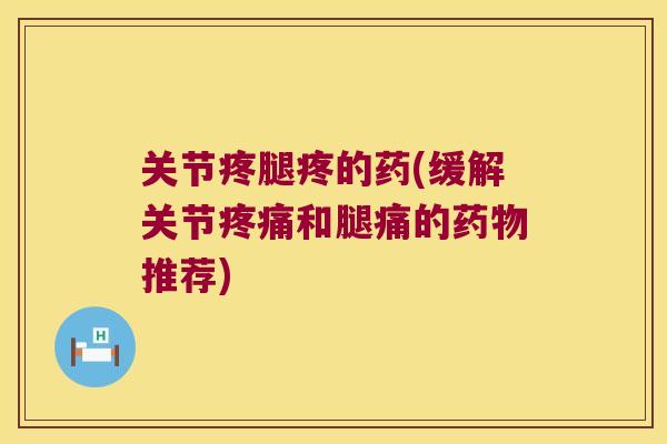 关节疼腿疼的药(缓解关节和腿痛的推荐)