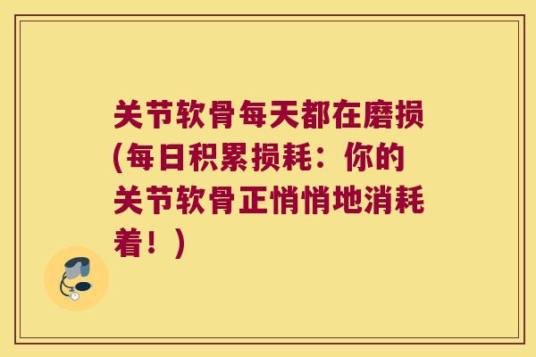 关节软骨每天都在磨损(每日积累损耗：你的关节软骨正悄悄地消耗着！)