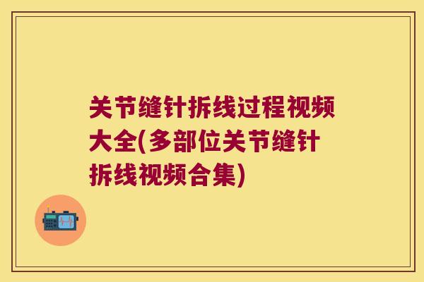 关节缝针拆线过程视频大全(多部位关节缝针拆线视频合集)