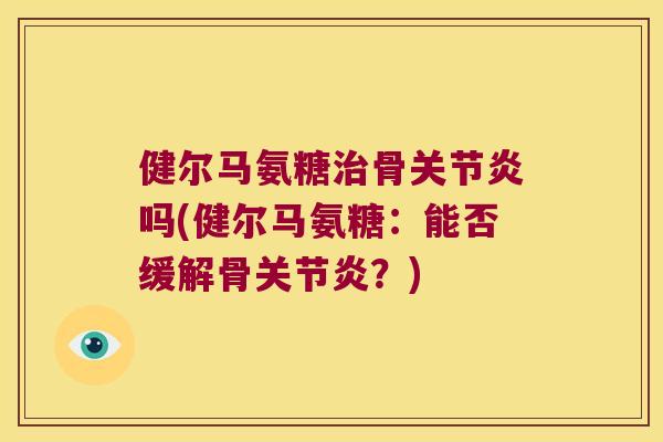 健尔马氨糖骨吗(健尔马氨糖:能否缓解骨?) 健尔马氨糖骨吗(健尔马氨糖:能否缓解骨?)