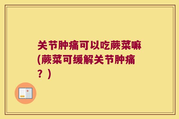 关节肿痛可以吃蕨菜嘛(蕨菜可缓解关节肿痛?)