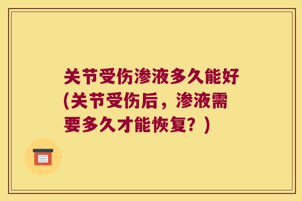 关节受伤渗液多久能好(关节受伤后,渗液需要多久才能恢复?)