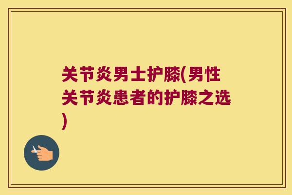 关节炎男士护膝(男性关节炎患者的护膝之选)