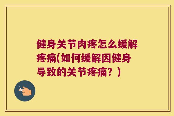 健身关节肉疼怎么缓解疼痛(如何缓解因健身导致的关节疼痛?)
