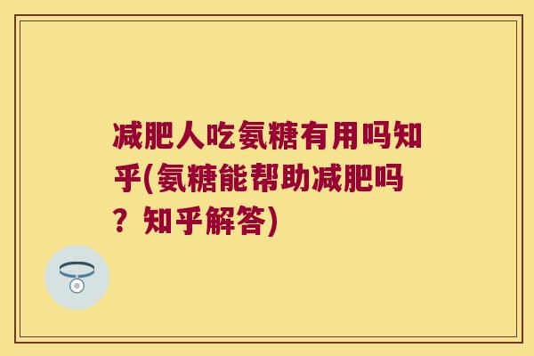 减肥人吃氨糖有用吗知乎(氨糖能帮助减肥吗?知乎解答)