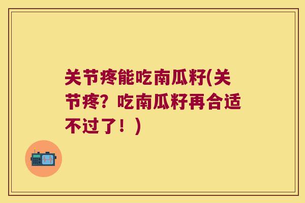 关节疼能吃南瓜籽(关节疼?吃南瓜籽再合适不过了!)