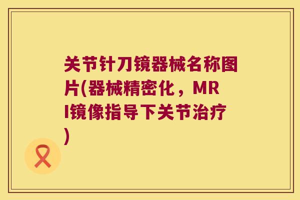关节针刀镜器械名称图片(器械精密化,MRI镜像指导下关节治疗)