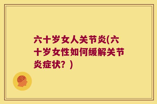 六十岁女人关节炎(六十岁女性如何缓解关节炎症状?)
