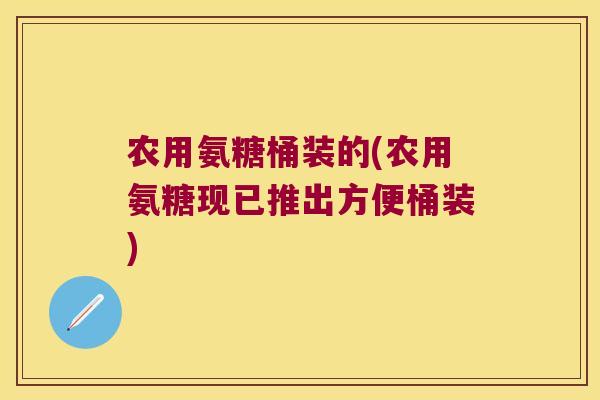 农用氨糖桶装的(农用氨糖现已推出方便桶装)